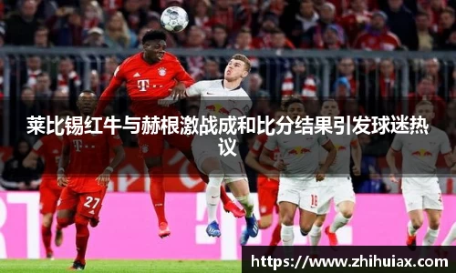 莱比锡红牛与赫根激战成和比分结果引发球迷热议