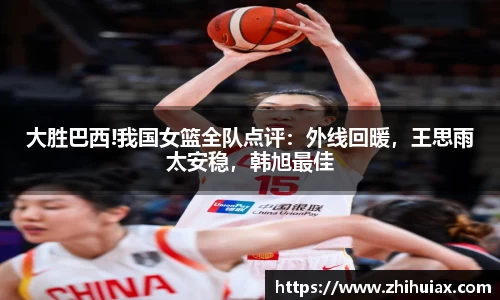 大胜巴西!我国女篮全队点评：外线回暖，王思雨太安稳，韩旭最佳